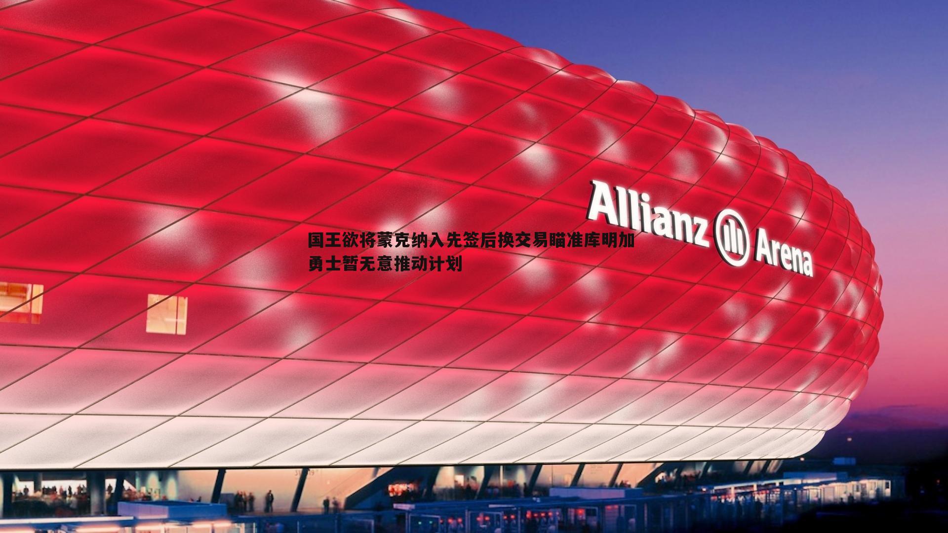 NG体育-国王欲将蒙克纳入先签后换交易瞄准库明加 勇士暂无意推动计划