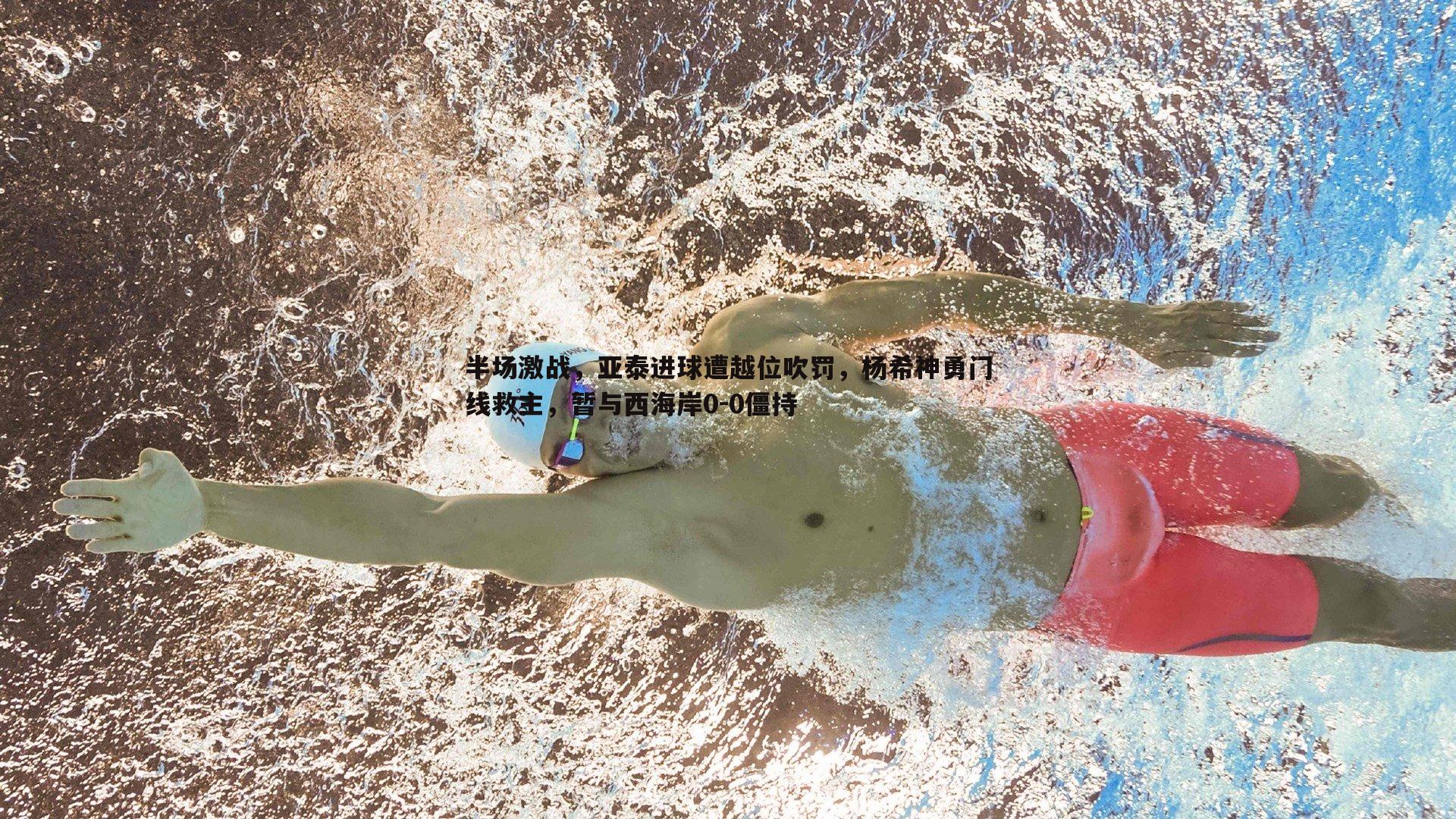 半场激战,亚泰进球遭越位吹罚,杨希神勇门线救主,暂与西海岸0-0僵持