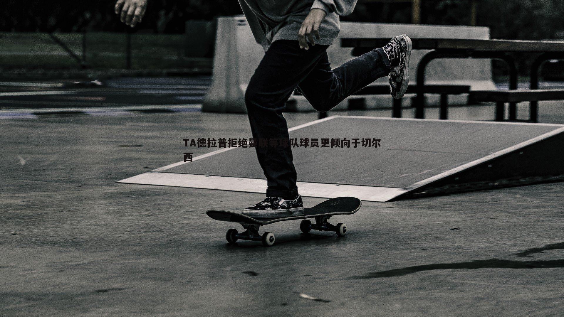 TA德拉普拒绝曼联等球队球员更倾向于切尔西