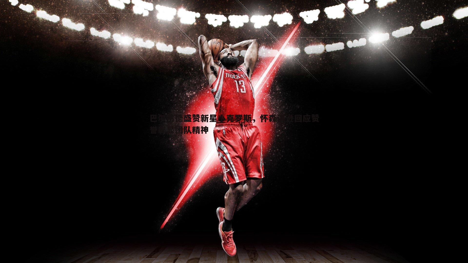 NG体育-巴尔韦德盛赞新星小克罗斯，怀森谦逊回应赞誉彰显团队精神