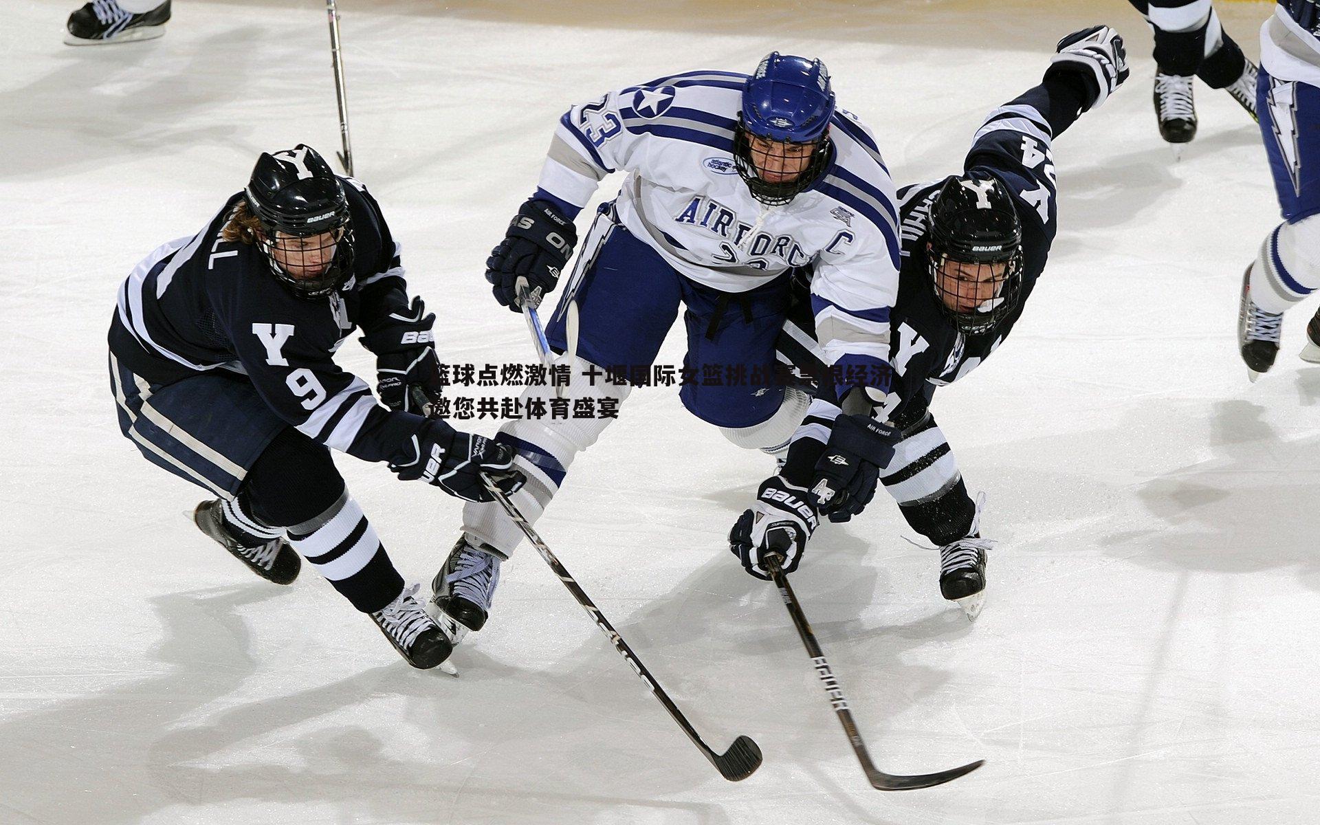 篮球点燃激情 十堰国际女篮挑战赛票根经济邀您共赴体育盛宴