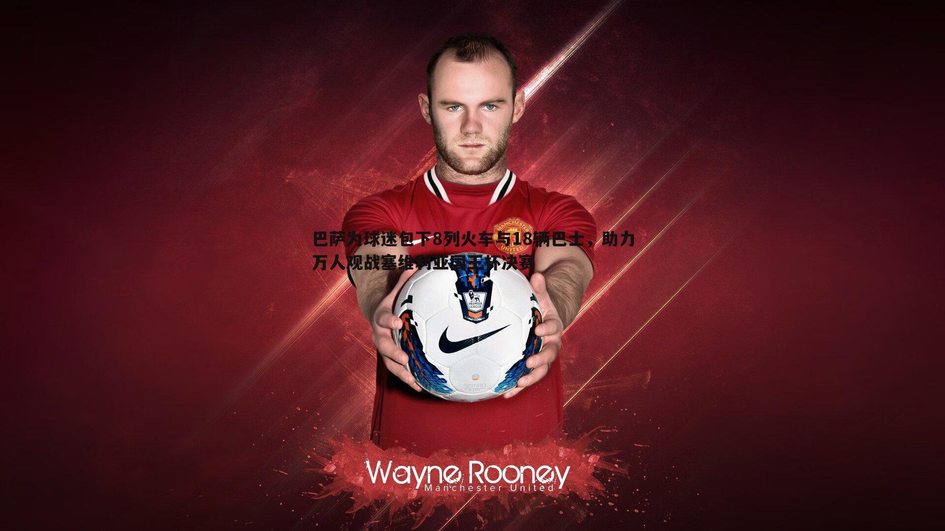 巴萨为球迷包下8列火车与18辆巴士,助力万人观战塞维利亚国王杯决赛