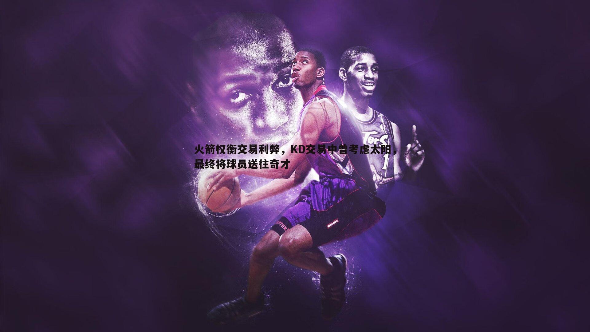火箭权衡交易利弊,KD交易中曾考虑太阳,最终将球员送往奇才