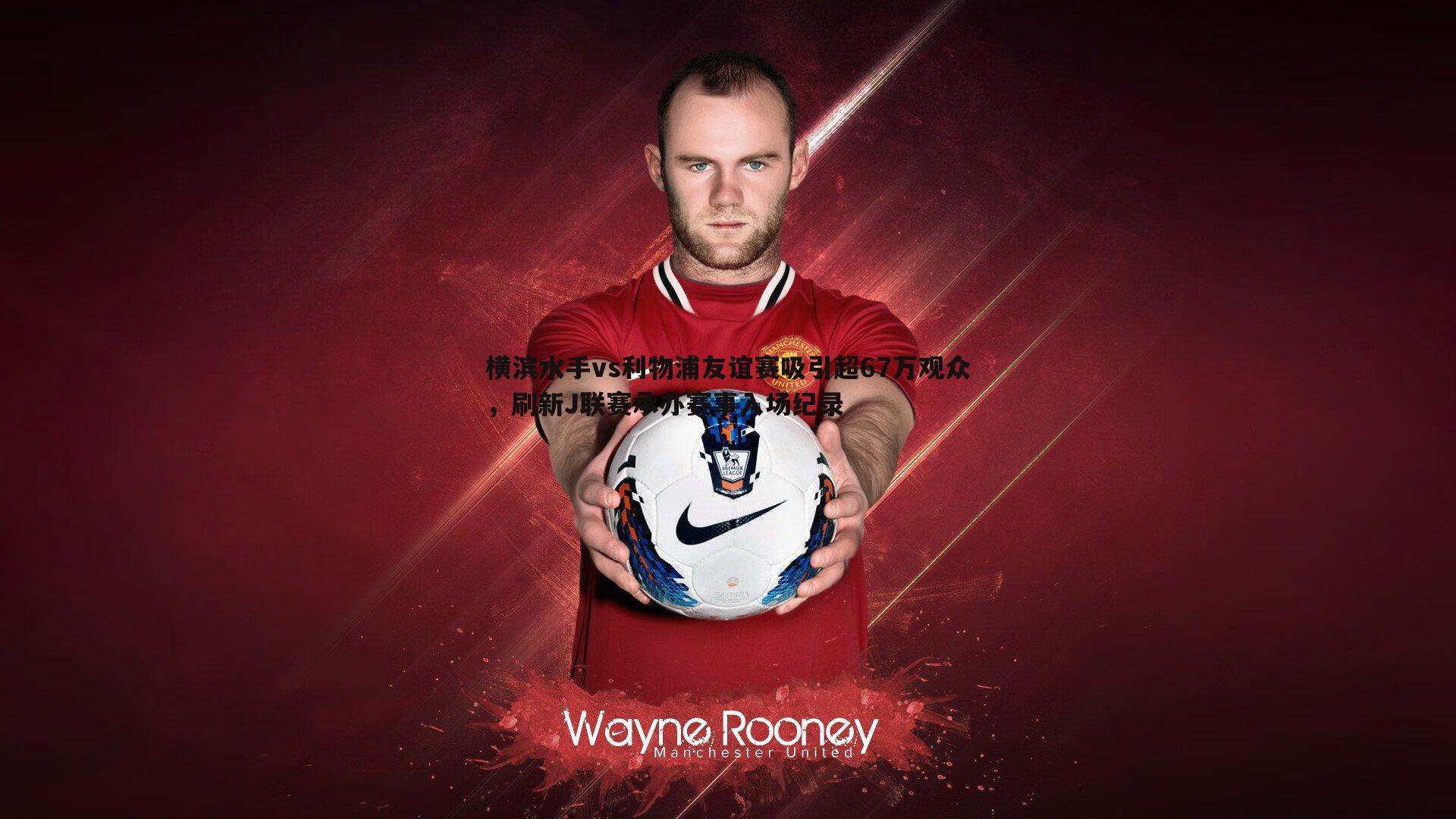 横滨水手vs利物浦友谊赛吸引超67万观众,刷新J联赛承办赛事入场纪录