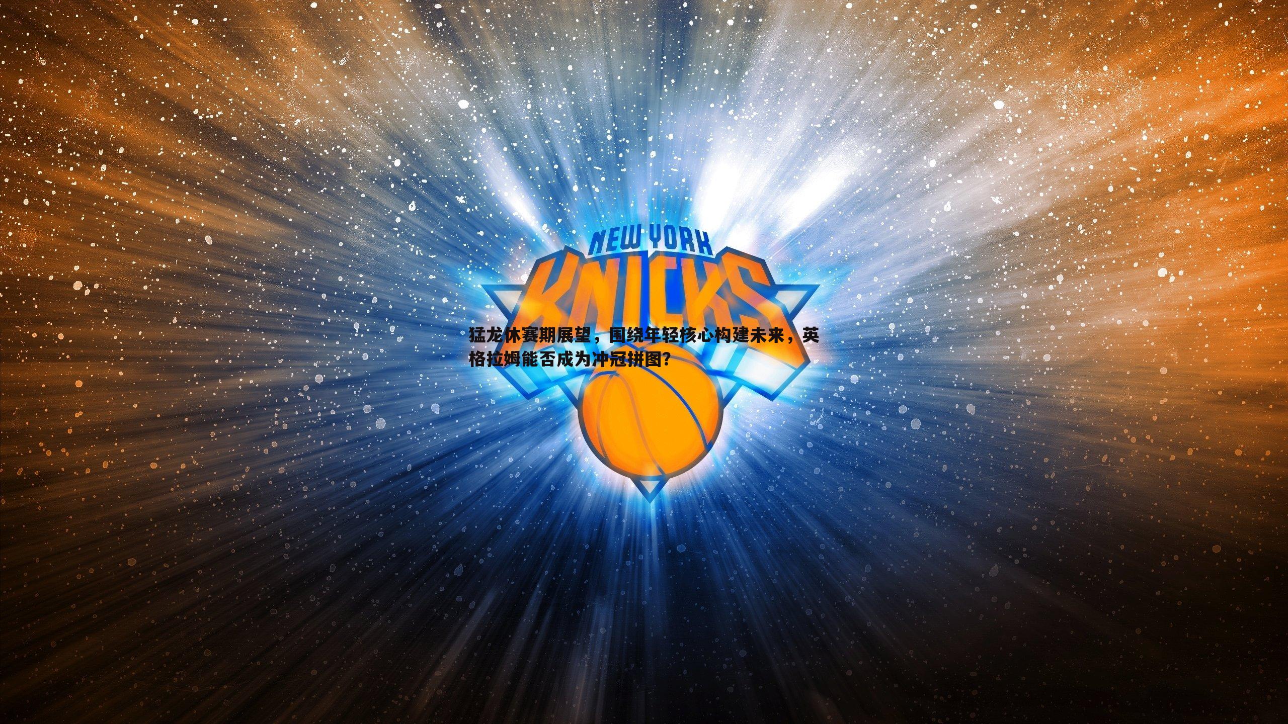 猛龙休赛期展望,围绕年轻核心构建未来,英格拉姆能否成为冲冠拼图?