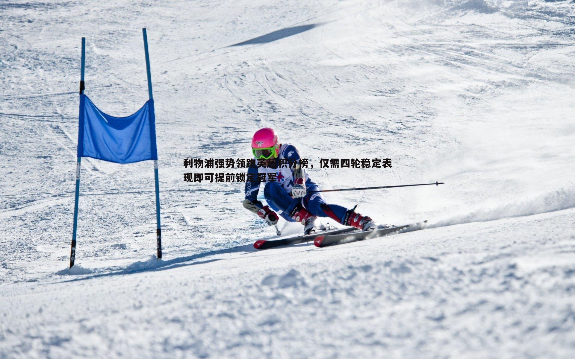 利物浦强势领跑英超积分榜,仅需四轮稳定表现即可提前锁定冠军