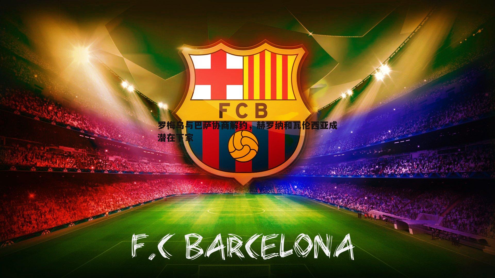 罗梅乌与巴萨协商解约,赫罗纳和瓦伦西亚成潜在下家