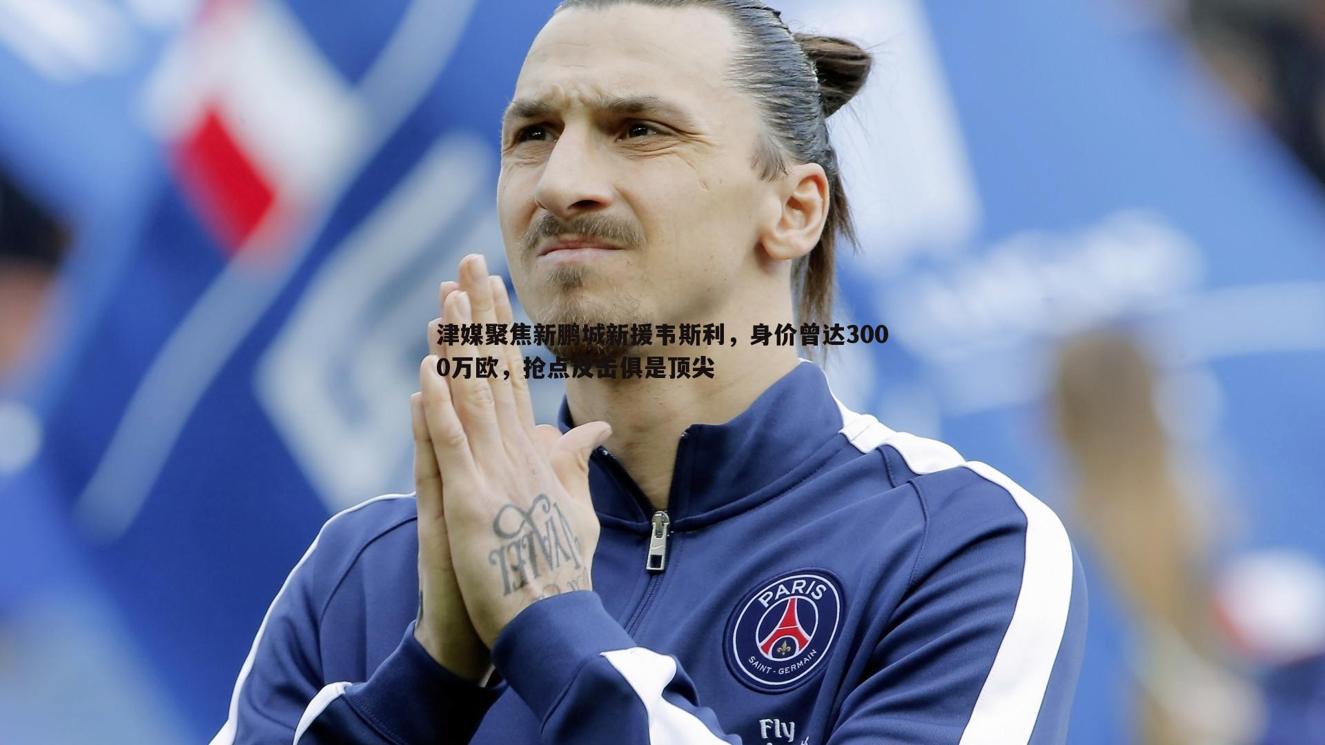 NG体育-津媒聚焦新鹏城新援韦斯利，身价曾达3000万欧，抢点反击俱是顶尖