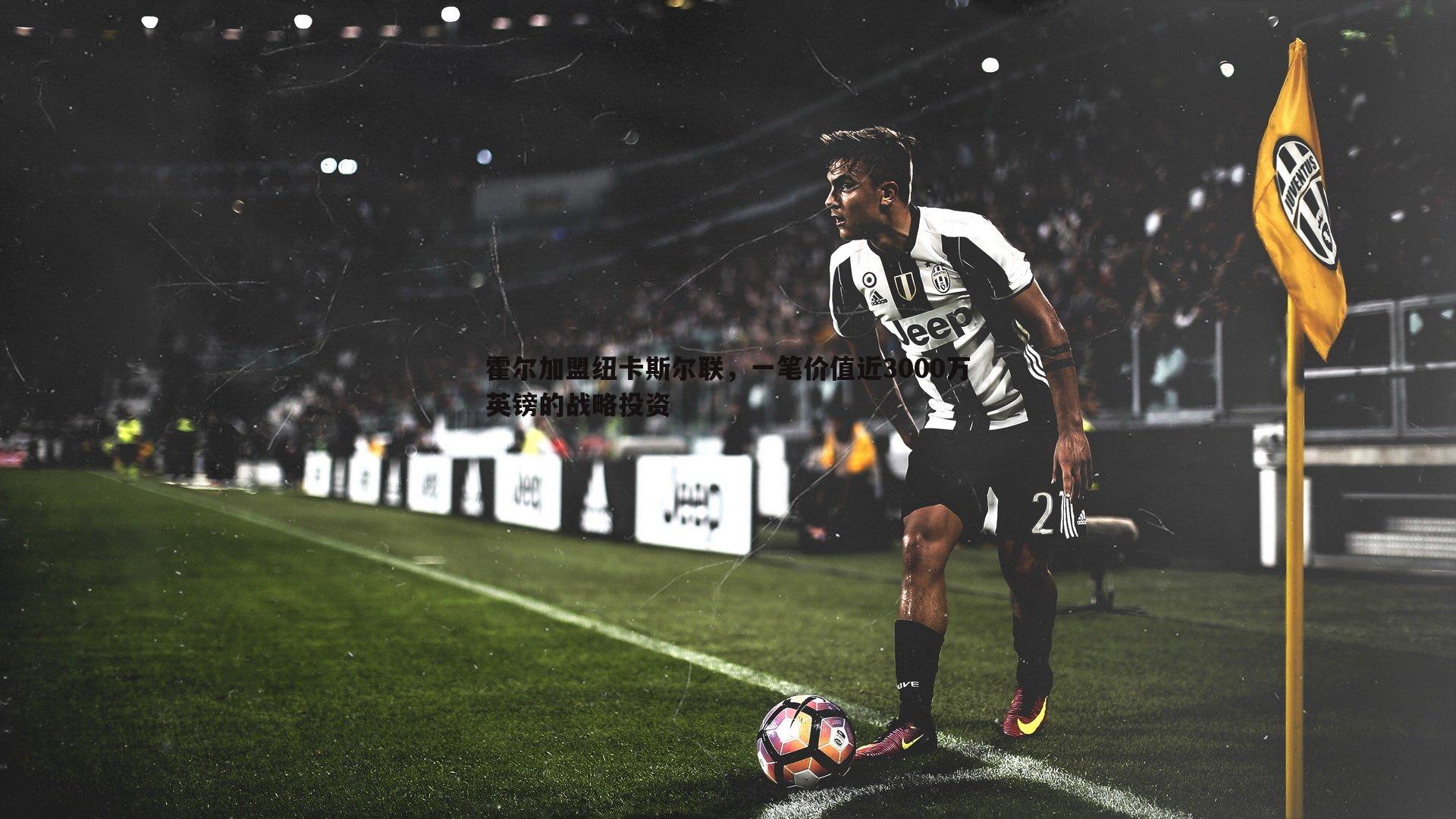 NG体育-霍尔加盟纽卡斯尔联，一笔价值近3000万英镑的战略投资